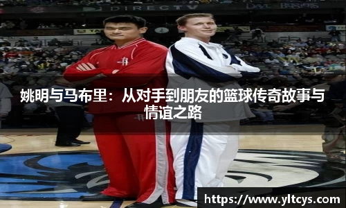 姚明与马布里：从对手到朋友的篮球传奇故事与情谊之路