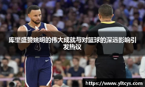库里盛赞姚明的伟大成就与对篮球的深远影响引发热议