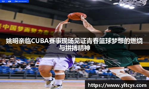 姚明亲临CUBA赛事现场见证青春篮球梦想的燃烧与拼搏精神