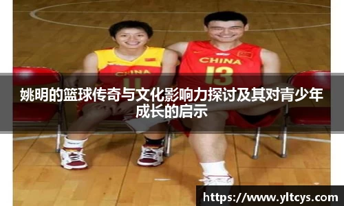 姚明的篮球传奇与文化影响力探讨及其对青少年成长的启示
