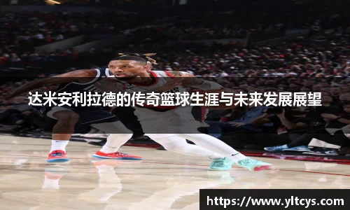 达米安利拉德的传奇篮球生涯与未来发展展望